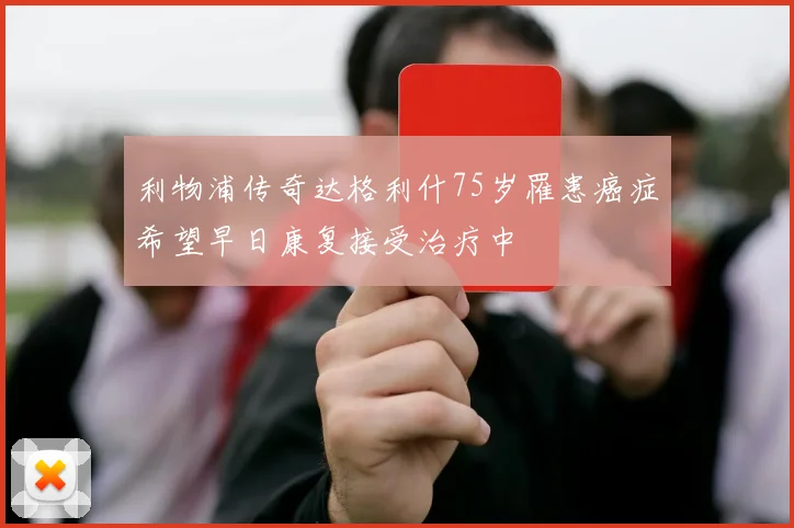 利物浦传奇达格利什75岁罹患癌症希望早日康复接受治疗中