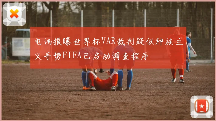 电讯报曝世界杯VAR裁判疑似种族主义手势FIFA已启动调查程序