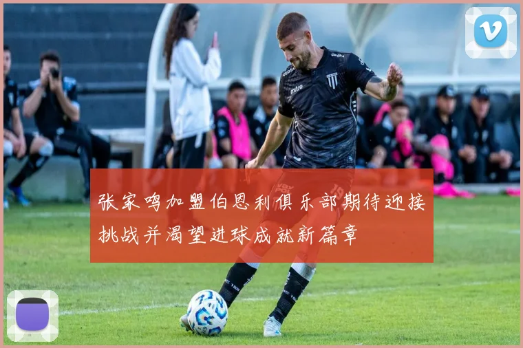 张家鸣加盟伯恩利俱乐部期待迎接挑战并渴望进球成就新篇章