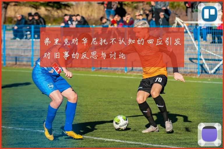 弗里克对华尼托不认知的回应引发对旧事的反思与讨论