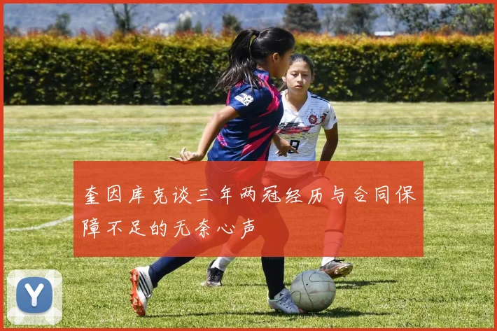 奎因库克谈三年两冠经历与合同保障不足的无奈心声