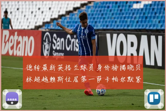 德转最新英格兰球员身价榜揭晓贝林超越赖斯位居第一萨卡帕尔默紧随其后