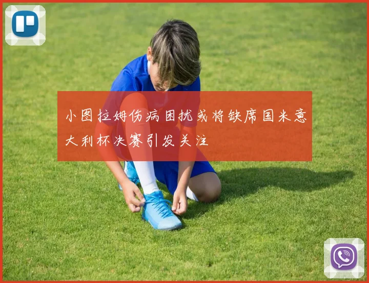 小图拉姆伤病困扰或将缺席国米意大利杯决赛引发关注