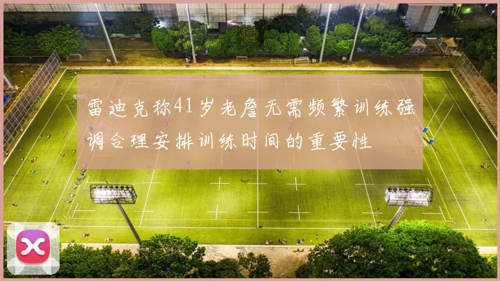 雷迪克称41岁老詹无需频繁训练强调合理安排训练时间的重要性