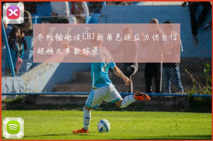 乔约翰逊谈LBJ新角色适应力仍自信超越大多数球员