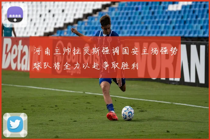 河南主帅拉莫斯强调国安主场强势球队将全力以赴争取胜利