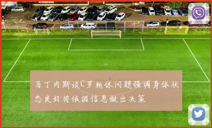 马丁内斯谈C罗轮休问题强调身体状态良好将依据信息做出决策