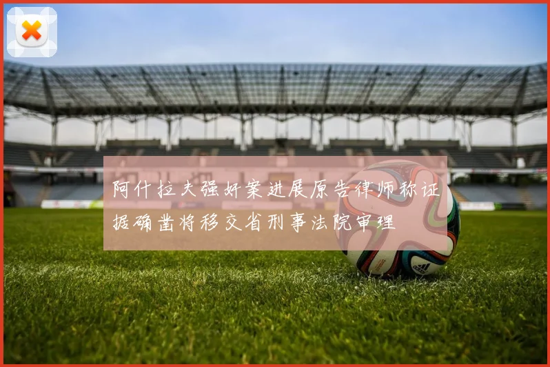阿什拉夫强奸案进展原告律师称证据确凿将移交省刑事法院审理
