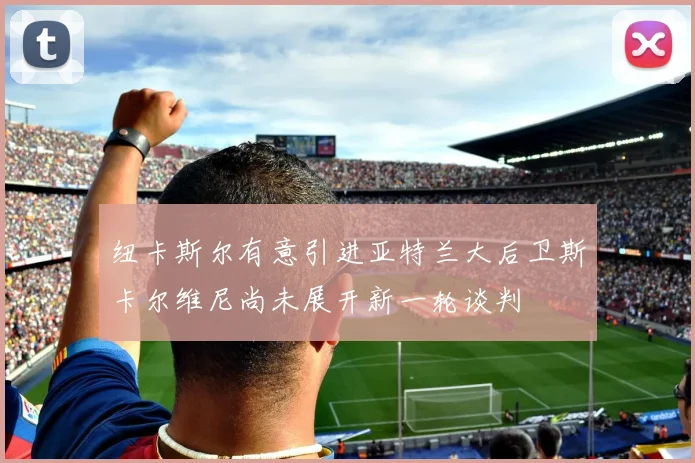 纽卡斯尔有意引进亚特兰大后卫斯卡尔维尼尚未展开新一轮谈判