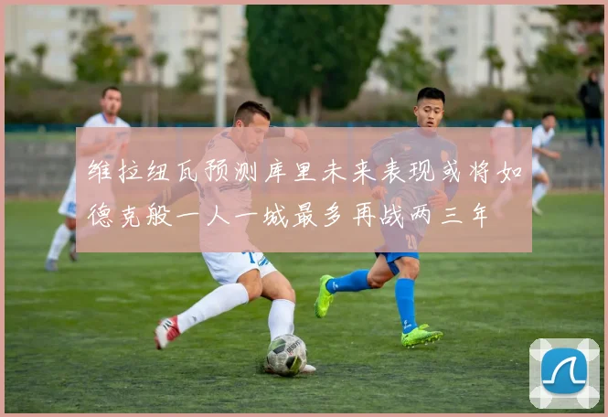维拉纽瓦预测库里未来表现或将如德克般一人一城最多再战两三年