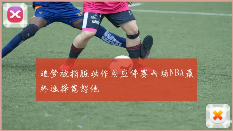 追梦被指脏动作或应停赛两场NBA最终选择宽恕他
