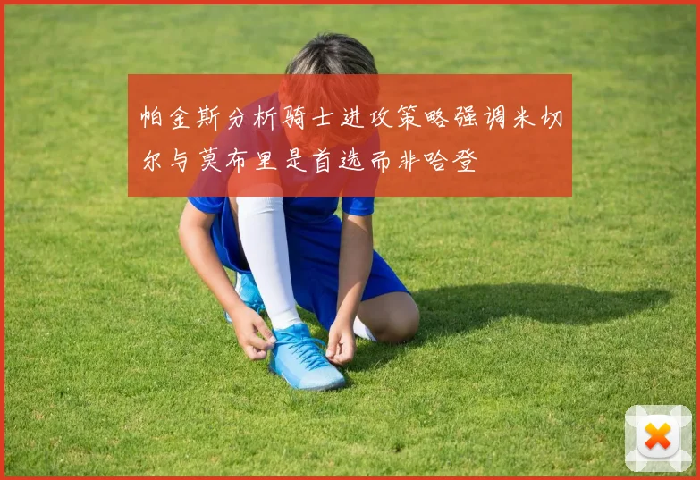 帕金斯分析骑士进攻策略强调米切尔与莫布里是首选而非哈登