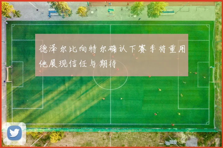 德泽尔比向特尔确认下赛季将重用他展现信任与期待