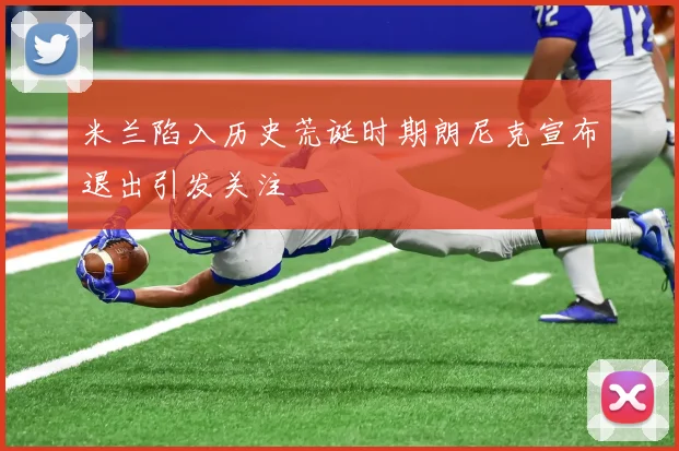 米兰陷入历史荒诞时期朗尼克宣布退出引发关注