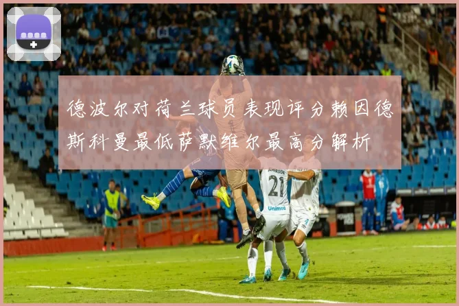 德波尔对荷兰球员表现评分赖因德斯科曼最低萨默维尔最高分解析
