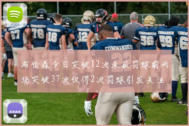布伦森今日突破12次未获罚球前两场突破37次仅得2次罚球引发关注