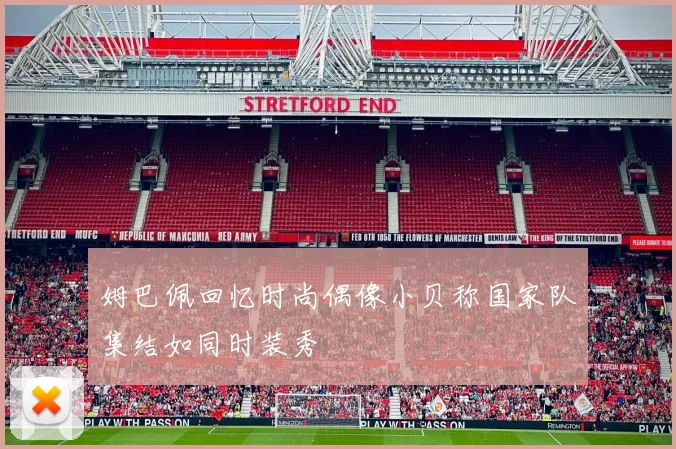 姆巴佩回忆时尚偶像小贝称国家队集结如同时装秀