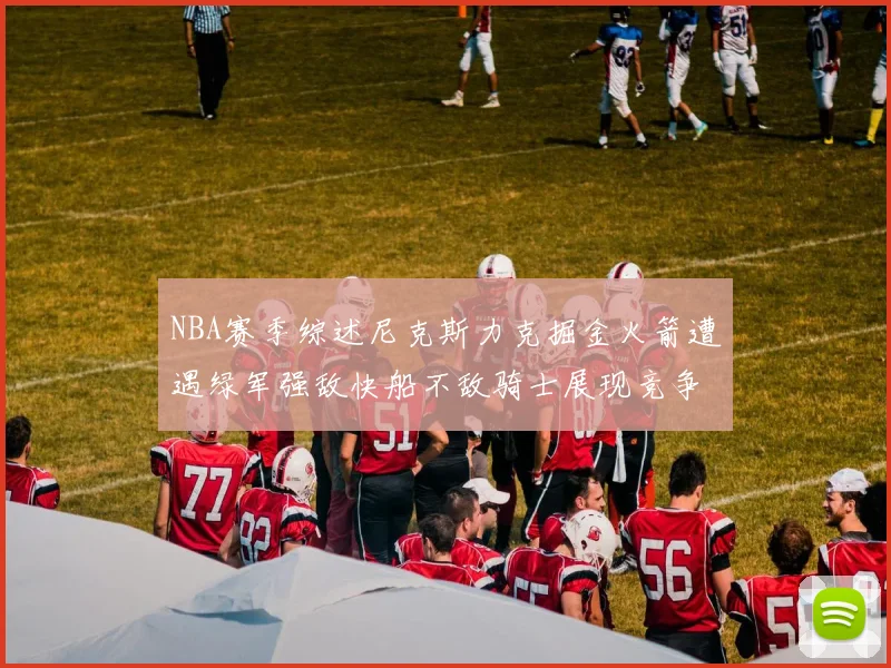 NBA赛季综述尼克斯力克掘金火箭遭遇绿军强敌快船不敌骑士展现竞争激烈