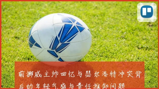 前挪威主帅回忆与瑟尔洛特冲突背后的年轻气盛与责任推卸问题