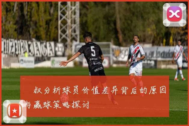 囧叔分析球员价值差异背后的原因与赢球策略探讨
