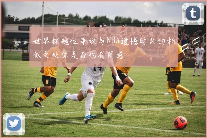 世界杯越位争议与NBA遗憾时刻的相似之处你是否也有同感