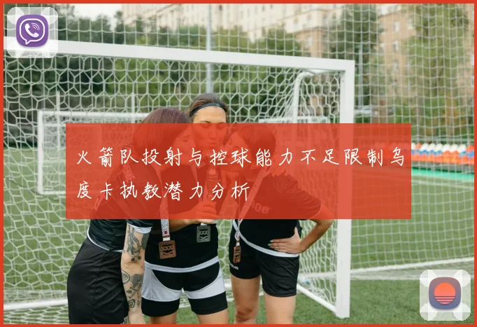火箭队投射与控球能力不足限制乌度卡执教潜力分析