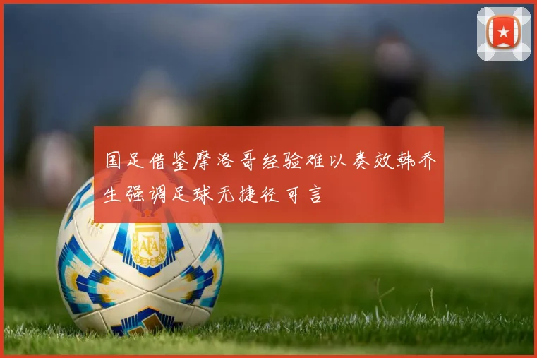 国足借鉴摩洛哥经验难以奏效韩乔生强调足球无捷径可言