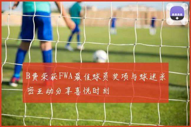 B费荣获FWA最佳球员奖项与球迷亲密互动分享喜悦时刻
