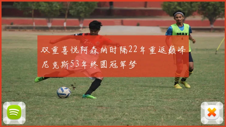 双重喜悦阿森纳时隔22年重返巅峰尼克斯53年终圆冠军梦