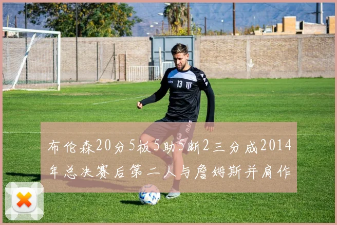 布伦森20分5板5助5断2三分成2014年总决赛后第二人与詹姆斯并肩作战