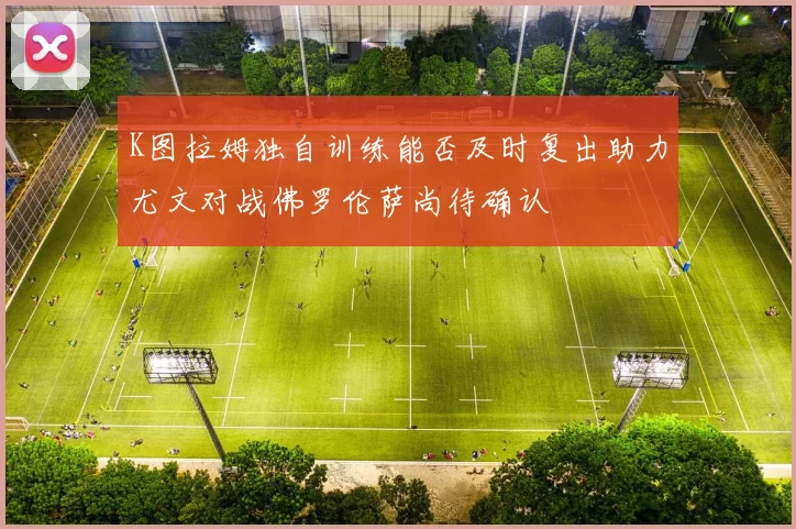 K图拉姆独自训练能否及时复出助力尤文对战佛罗伦萨尚待确认