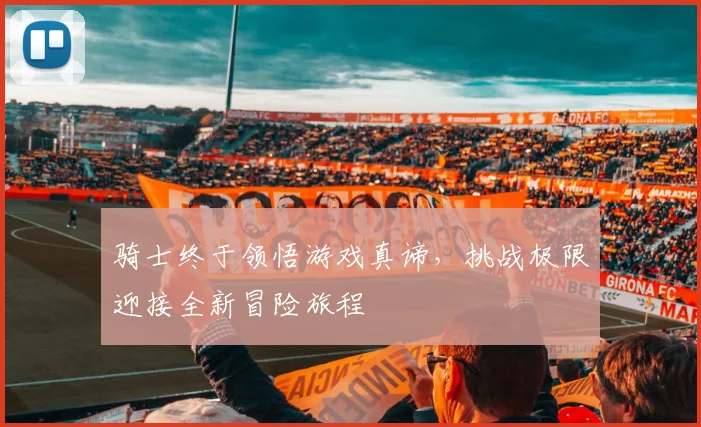 骑士终于领悟游戏真谛，挑战极限迎接全新冒险旅程