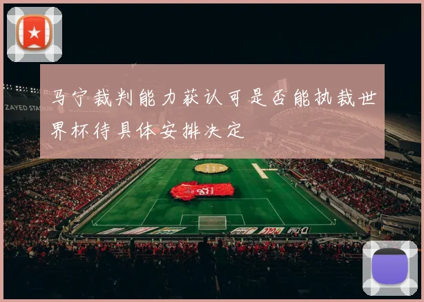 马宁裁判能力获认可是否能执裁世界杯待具体安排决定