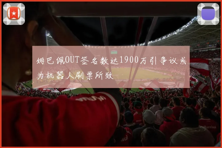 姆巴佩OUT签名数达1900万引争议或为机器人刷票所致